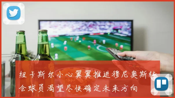 纽卡斯尔小心翼翼推进穆尼奥斯转会球员渴望尽快确定未来方向