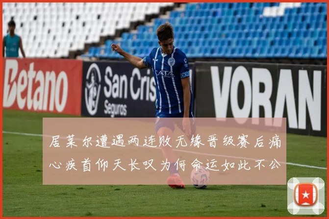 居莱尔遭遇两连败无缘晋级赛后痛心疾首仰天长叹为何命运如此不公