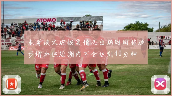 米奇谈文班恢复情况出场时间将逐步增加但短期内不会达到40分钟