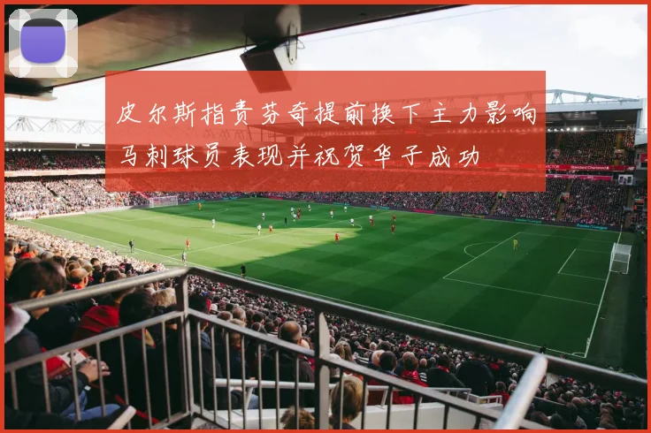 皮尔斯指责芬奇提前换下主力影响马刺球员表现并祝贺华子成功