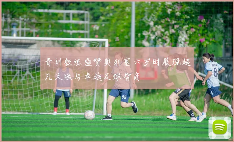 青训教练盛赞奥利塞六岁时展现超凡天赋与卓越足球智商