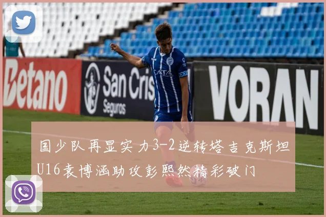 国少队再显实力3-2逆转塔吉克斯坦U16袁博涵助攻彭熙然精彩破门
