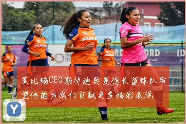 莱比锡CEO期待迪奥曼德长留球队希望他能为我们贡献更多精彩表现