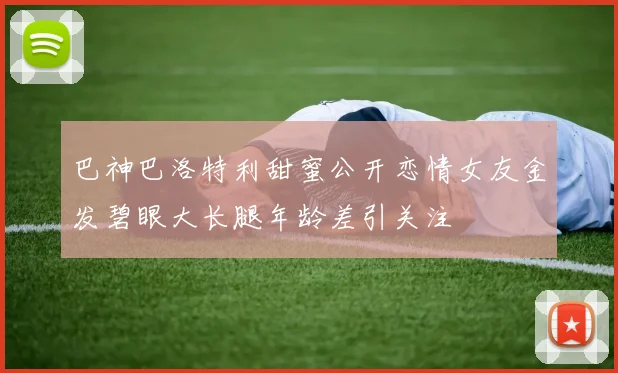 巴神巴洛特利甜蜜公开恋情女友金发碧眼大长腿年龄差引关注
