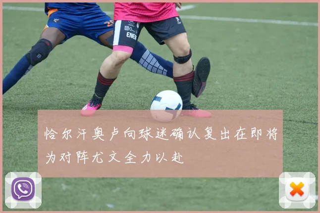 恰尔汗奥卢向球迷确认复出在即将为对阵尤文全力以赴