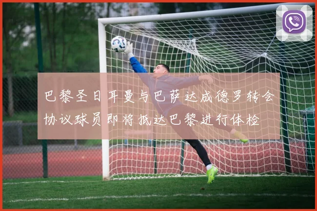 巴黎圣日耳曼与巴萨达成德罗转会协议球员即将抵达巴黎进行体检