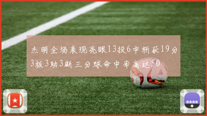杰明全场表现亮眼13投6中斩获19分3板3助3断三分球命中率高达50