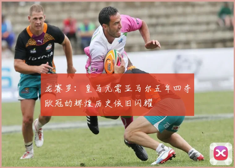 龙赛罗：皇马无需亚马尔五年四夺欧冠的辉煌历史依旧闪耀