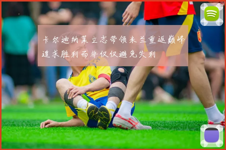 卡尔迪纳莱立志带领米兰重返巅峰追求胜利而非仅仅避免失利