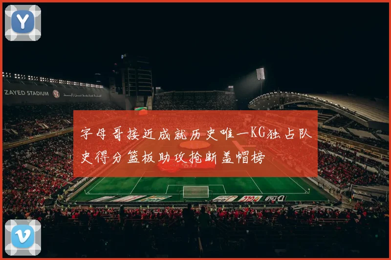 字母哥接近成就历史唯一KG独占队史得分篮板助攻抢断盖帽榜