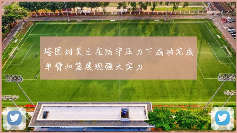 塔图姆复出在防守压力下成功完成单臂扣篮展现强大实力