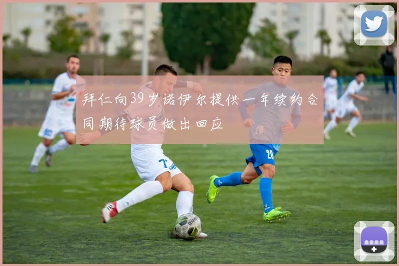 拜仁向39岁诺伊尔提供一年续约合同期待球员做出回应