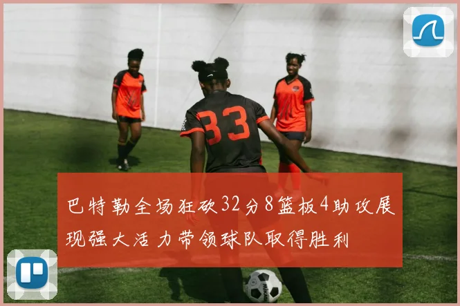 巴特勒全场狂砍32分8篮板4助攻展现强大活力带领球队取得胜利