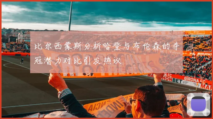 比尔西蒙斯分析哈登与布伦森的夺冠潜力对比引发热议