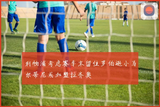 利物浦考虑赛季末留住罗伯逊小马尔蒂尼或加盟拉齐奥
